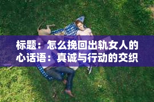 标题：怎么挽回出轨女人的心话语：真诚与行动的交织