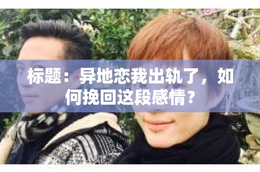 标题：异地恋我出轨了，如何挽回这段感情？