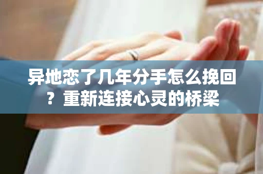 异地恋了几年分手怎么挽回？重新连接心灵的桥梁