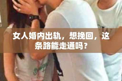 女人婚内出轨，想挽回，这条路能走通吗？