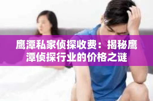 鹰潭私家侦探收费：揭秘鹰潭侦探行业的价格之谜