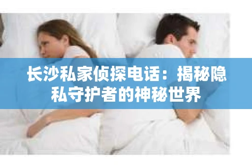 长沙私家侦探电话：揭秘隐私守护者的神秘世界