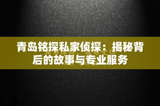 青岛铭探私家侦探：揭秘背后的故事与专业服务