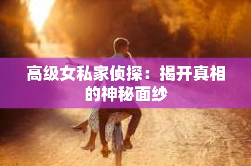 高级女私家侦探：揭开真相的神秘面纱