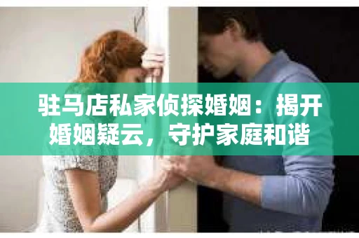 驻马店私家侦探婚姻：揭开婚姻疑云，守护家庭和谐