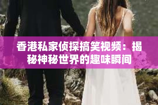 香港私家侦探搞笑视频：揭秘神秘世界的趣味瞬间