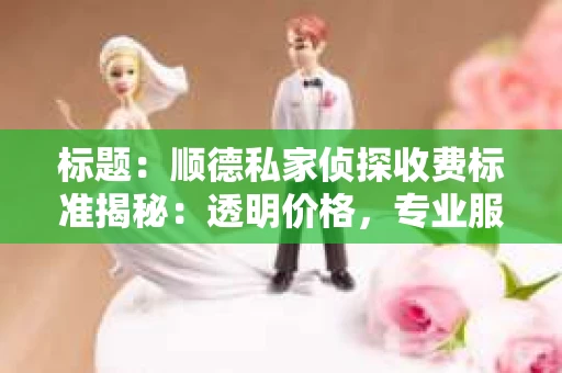 标题：顺德私家侦探收费标准揭秘：透明价格，专业服务