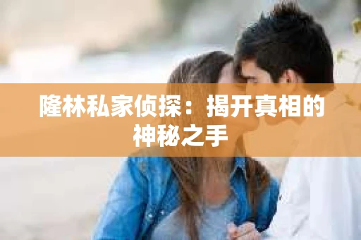 隆林私家侦探：揭开真相的神秘之手