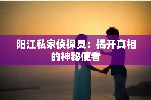 阳江私家侦探员：揭开真相的神秘使者