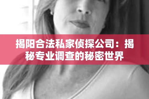 揭阳合法私家侦探公司：揭秘专业调查的秘密世界
