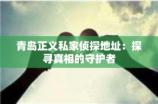 青岛正义私家侦探地址：探寻真相的守护者