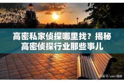 高密私家侦探哪里找？揭秘高密侦探行业那些事儿