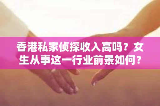 香港私家侦探收入高吗？女生从事这一行业前景如何？
