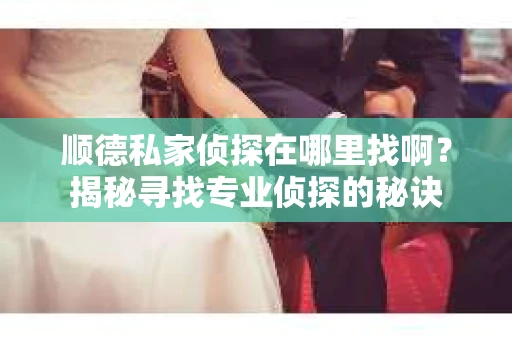 顺德私家侦探在哪里找啊？揭秘寻找专业侦探的秘诀