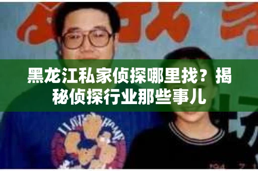 黑龙江私家侦探哪里找？揭秘侦探行业那些事儿