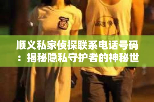 顺义私家侦探联系电话号码：揭秘隐私守护者的神秘世界
