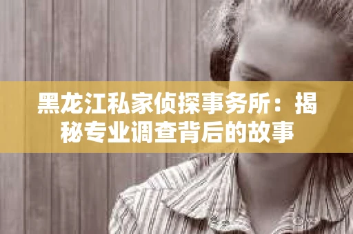 黑龙江私家侦探事务所：揭秘专业调查背后的故事