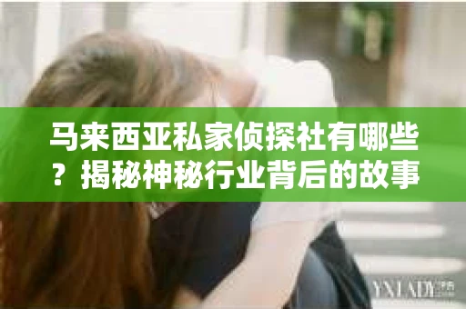 马来西亚私家侦探社有哪些？揭秘神秘行业背后的故事