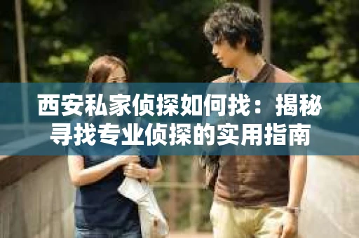 西安私家侦探如何找：揭秘寻找专业侦探的实用指南
