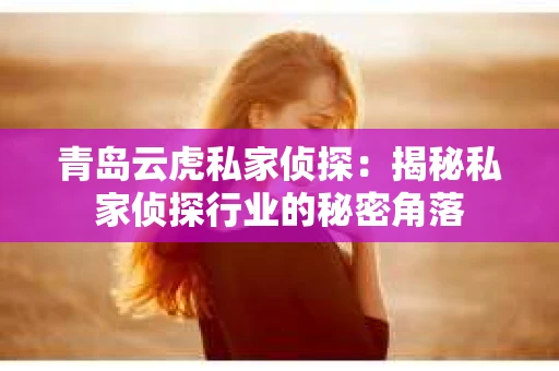 青岛云虎私家侦探：揭秘私家侦探行业的秘密角落