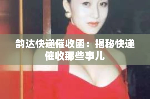 韵达快递催收函：揭秘快递催收那些事儿