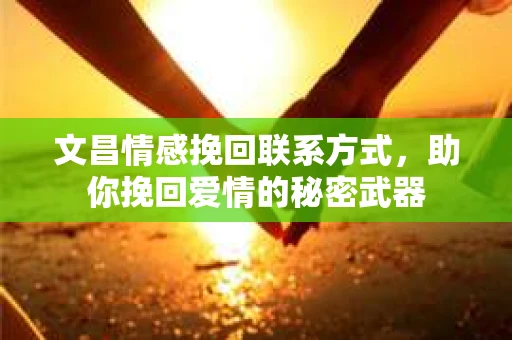 文昌情感挽回联系方式，助你挽回爱情的秘密武器