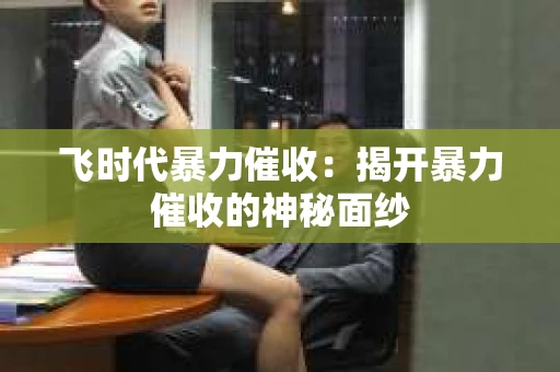 飞时代暴力催收：揭开暴力催收的神秘面纱