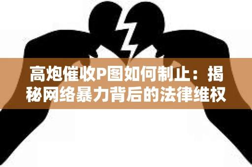 高炮催收P图如何制止：揭秘网络暴力背后的法律维权之道