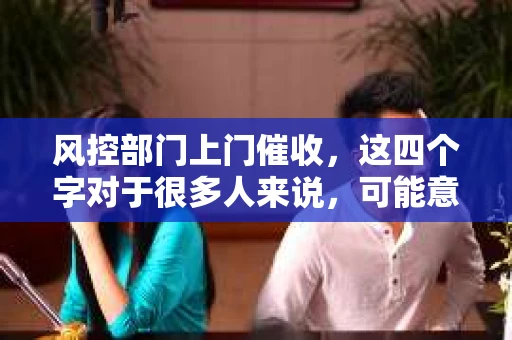 风控部门上门催收，这四个字对于很多人来说，可能意味着压力和焦虑。今天，我们就来聊聊这个话题，希望通过我的分享，能让大家对风控部门上门催收有更清晰的认识。