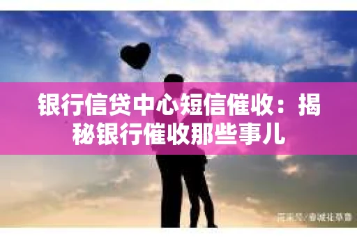 银行信贷中心短信催收：揭秘银行催收那些事儿