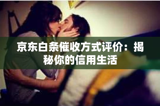京东白条催收方式评价：揭秘你的信用生活