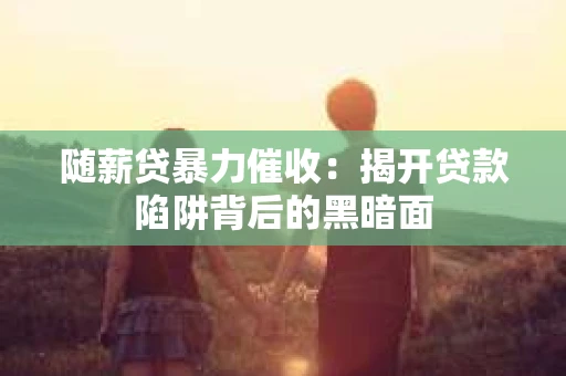 随薪贷暴力催收：揭开贷款陷阱背后的黑暗面
