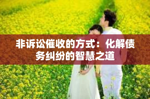 非诉讼催收的方式：化解债务纠纷的智慧之道