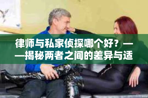 律师与私家侦探哪个好？——揭秘两者之间的差异与适用场景