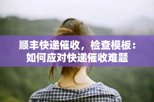 顺丰快递催收，检查模板：如何应对快递催收难题