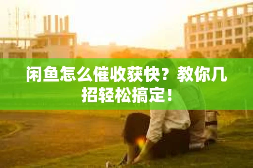 闲鱼怎么催收获快？教你几招轻松搞定！