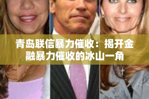 青岛联信暴力催收：揭开金融暴力催收的冰山一角