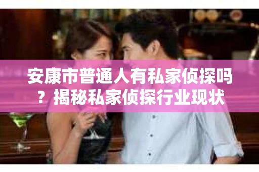 安康市普通人有私家侦探吗？揭秘私家侦探行业现状