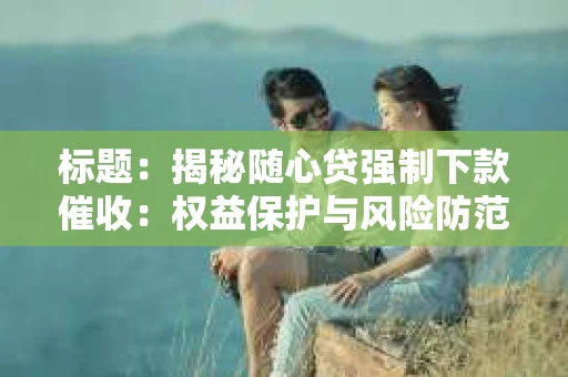 标题：揭秘随心贷强制下款催收：权益保护与风险防范