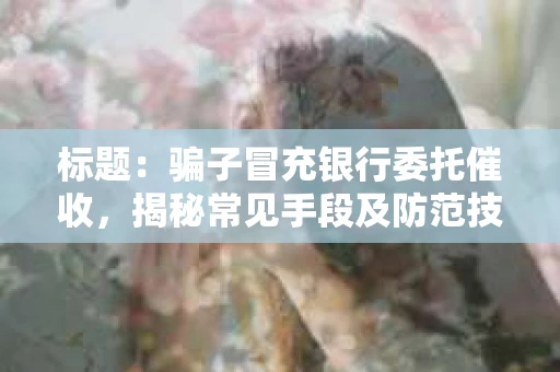 标题：骗子冒充银行委托催收，揭秘常见手段及防范技巧