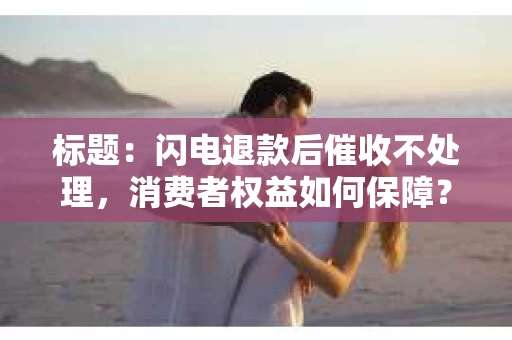 标题：闪电退款后催收不处理，消费者权益如何保障？
