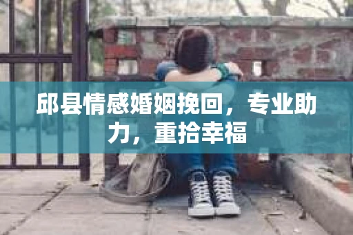 邱县情感婚姻挽回，专业助力，重拾幸福