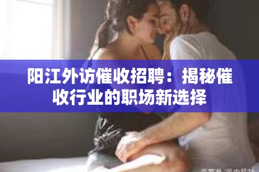 阳江外访催收招聘：揭秘催收行业的职场新选择