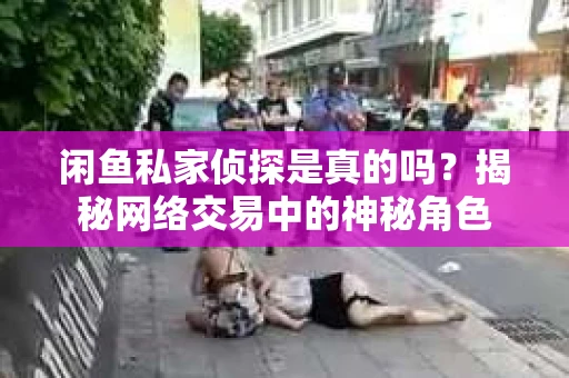 闲鱼私家侦探是真的吗？揭秘网络交易中的神秘角色