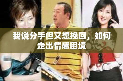 我说分手但又想挽回，如何走出情感困境