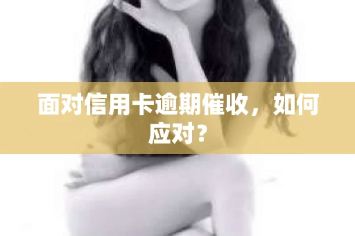 面对信用卡逾期催收，如何应对？