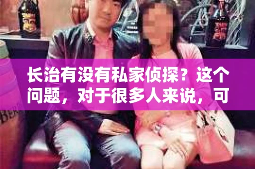 长治有没有私家侦探？这个问题，对于很多人来说，可能是一个好奇，也可能是一个急需解决的问题。今天，我就来和大家聊聊长治的私家侦探行业，看看这里有没有私家侦探，以及他们能为人们提供哪些服务。
