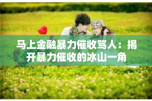 马上金融暴力催收骂人：揭开暴力催收的冰山一角