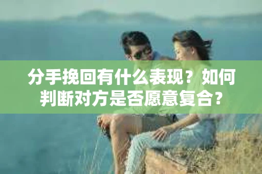 分手挽回有什么表现？如何判断对方是否愿意复合？