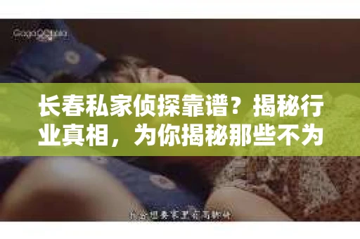 长春私家侦探靠谱？揭秘行业真相，为你揭秘那些不为人知的秘密